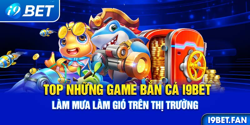 Top những game bắn cá I9BET làm mưa làm gió trên thị trường